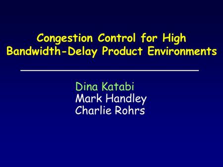 Congestion Control for High Bandwidth-Delay Product Environments Dina Katabi Mark Handley Charlie Rohrs.