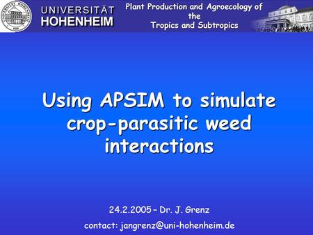 Using APSIM to simulate crop-parasitic weed interactions Plant Production and Agroecology of the Tropics and Subtropics 24.2.2005 – Dr. J. Grenz contact: