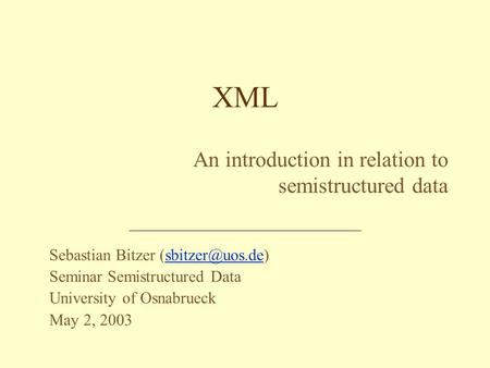 Sebastian Bitzer Seminar Semistructured Data University of Osnabrueck May 2, 2003 XML An introduction in relation to semistructured.