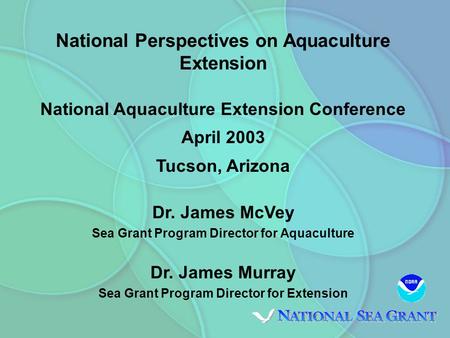 National Perspectives on Aquaculture Extension National Aquaculture Extension Conference April 2003 Tucson, Arizona Dr. James McVey Sea Grant Program Director.