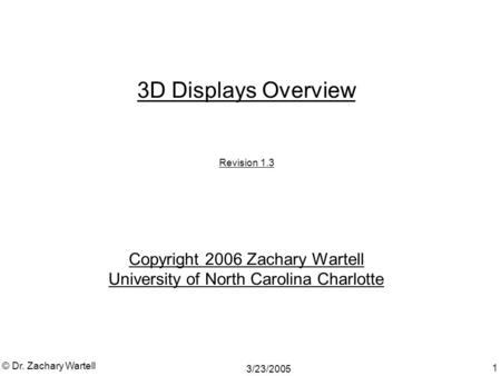 3/23/2005 © Dr. Zachary Wartell 1 3D Displays Overview Revision 1.3 Copyright 2006 Zachary Wartell University of North Carolina Charlotte.