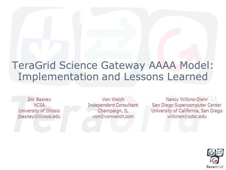 TeraGrid Science Gateway AAAA Model: Implementation and Lessons Learned Jim Basney NCSA University of Illinois Von Welch Independent.