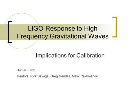 LIGO Response to High Frequency Gravitational Waves Implications for Calibration Hunter Elliott Mentors: Rick Savage, Greg Mendell, Malik Rakhmanov.