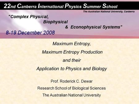 Maximum Entropy, Maximum Entropy Production and their Application to Physics and Biology Prof. Roderick C. Dewar Research School of Biological Sciences.
