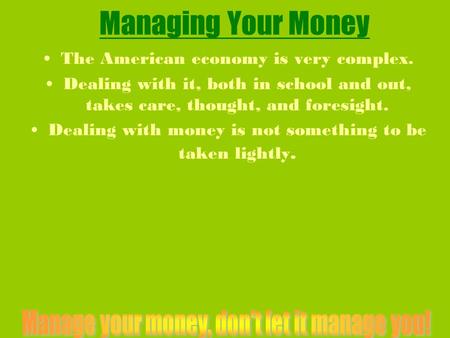 Managing Your Money The American economy is very complex. Dealing with it, both in school and out, takes care, thought, and foresight. Dealing with money.