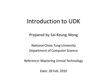 Introduction to UDK Prepared by Sai-Keung Wong National Chiao Tung University Department of Computer Science Reference: Mastering Unreal Technology Date: