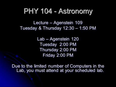 PHY 104 - Astronomy Lecture – Agenstein 109 Tuesday & Thursday 12:30 – 1:50 PM Lab – Agenstein 120 Tuesday 2:00 PM Thursday 2:00 PM Friday 2:00 PM Due.
