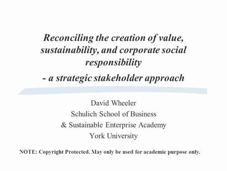 Reconciling the creation of value, sustainability, and corporate social responsibility - a strategic stakeholder approach David Wheeler Schulich School.