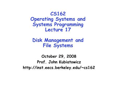 CS162 Operating Systems and Systems Programming Lecture 17 Disk Management and File Systems October 29, 2008 Prof. John Kubiatowicz