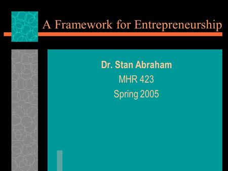 A Framework for Entrepreneurship Dr. Stan Abraham MHR 423 Spring 2005.