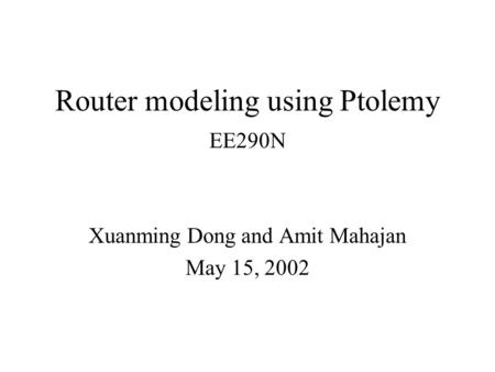 Router modeling using Ptolemy Xuanming Dong and Amit Mahajan May 15, 2002 EE290N.