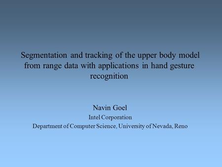 Segmentation and tracking of the upper body model from range data with applications in hand gesture recognition Navin Goel Intel Corporation Department.