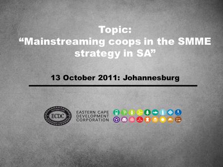 Topic: “Mainstreaming coops in the SMME strategy in SA” 13 October 2011: Johannesburg.