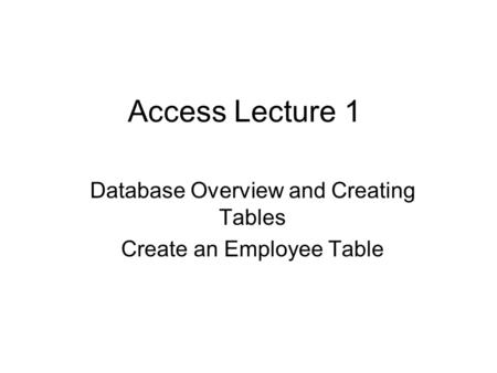Access Lecture 1 Database Overview and Creating Tables Create an Employee Table.