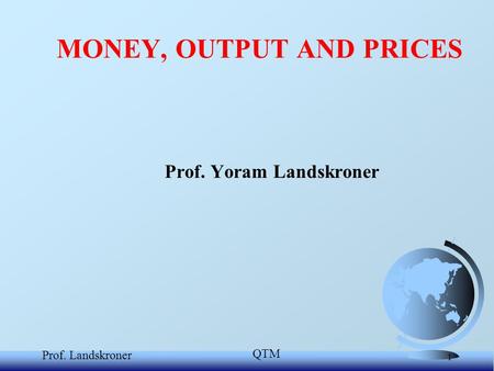 QTM Prof. Landskroner 1 Prof. Yoram Landskroner MONEY, OUTPUT AND PRICES.