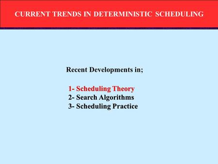 CURRENT TRENDS IN DETERMINISTIC SCHEDULING 1- Scheduling Theory 2- Search Algorithms 3- Scheduling Practice 1- Scheduling Theory 2- Search Algorithms 3-