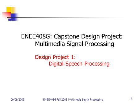 09/09/2005ENEE408G Fall 2005 Multimedia Signal Processing 1 ENEE408G: Capstone Design Project: Multimedia Signal Processing Design Project 1: Digital Speech.
