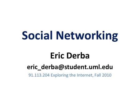Social Networking Eric Derba 91.113.204 Exploring the Internet, Fall 2010.