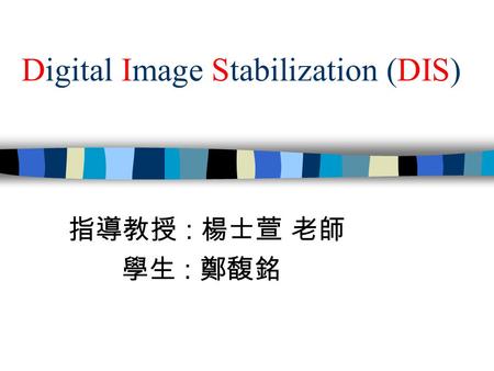 Digital Image Stabilization (DIS) 指導教授 : 楊士萱 老師 學生 : 鄭馥銘.