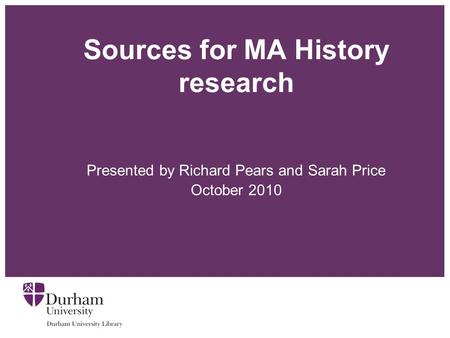 Sources for MA History research Presented by Richard Pears and Sarah Price October 2010.
