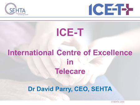 © SEHTA 2009 ICE-T International Centre of Excellence in Telecare Dr David Parry, CEO, SEHTA.