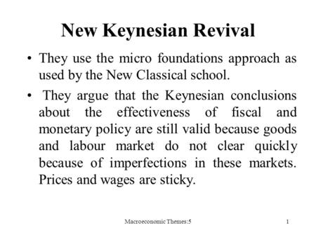 Macroeconomic Themes:51 New Keynesian Revival They use the micro foundations approach as used by the New Classical school. They argue that the Keynesian.