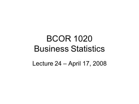 BCOR 1020 Business Statistics Lecture 24 – April 17, 2008.