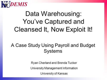 Data Warehousing: You’ve Captured and Cleansed It, Now Exploit It! A Case Study Using Payroll and Budget Systems Ryan Cherland and Brenda Tucker University.