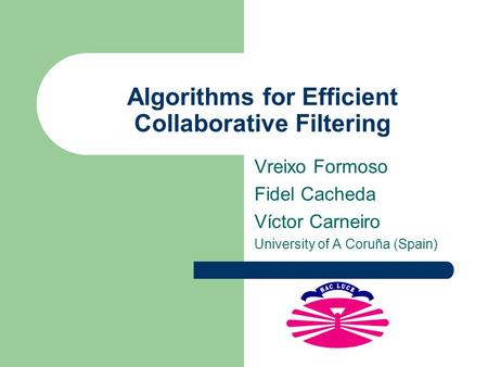 Algorithms for Efficient Collaborative Filtering Vreixo Formoso Fidel Cacheda Víctor Carneiro University of A Coruña (Spain)