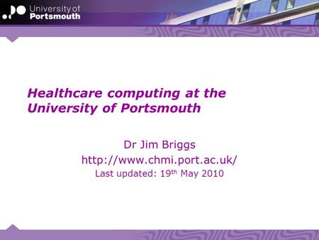 Healthcare computing at the University of Portsmouth Dr Jim Briggs  Last updated: 19 th May 2010.