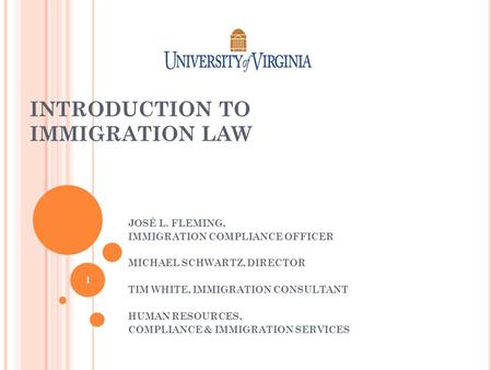 INTRODUCTION TO IMMIGRATION LAW JOSÉ L. FLEMING, IMMIGRATION COMPLIANCE OFFICER MICHAEL SCHWARTZ, DIRECTOR TIM WHITE, IMMIGRATION CONSULTANT HUMAN RESOURCES,