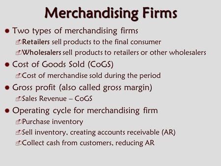 Merchandising Firms  Two types of merchandising firms  Retailers sell products to the final consumer  Wholesalers sell products to retailers or other.