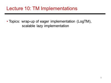 1 Lecture 10: TM Implementations Topics: wrap-up of eager implementation (LogTM), scalable lazy implementation.