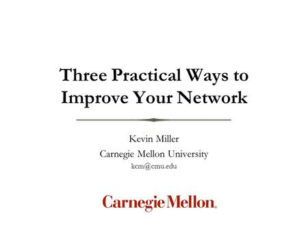 Kevin Miller Carnegie Mellon University Three Practical Ways to Improve Your Network.
