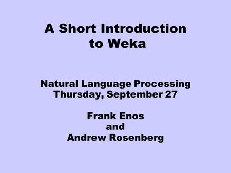 A Short Introduction to Weka Natural Language Processing Thursday, September 27 Frank Enos and Andrew Rosenberg.
