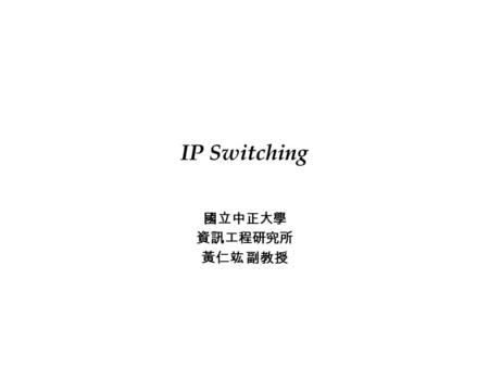 IP Switching 國立中正大學 資訊工程研究所 黃仁竑 副教授. 中正資工 / 黃仁竑 2 IP Switching o Problem with classical IP over ATM ê IP over ATM preserves ATM protocol stack as well.
