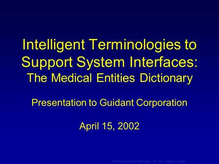 The Medical Entities Dictionary - © 2002 - James J. Cimino Intelligent Terminologies to Support System Interfaces: The Medical Entities Dictionary Presentation.