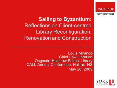 Sailing to Byzantium: Reflections on Client-centred Library Reconfiguration, Renovation and Construction Louis Mirando Chief Law Librarian Osgoode Hall.