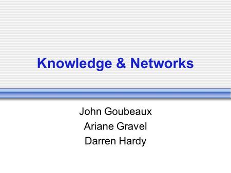 Knowledge & Networks John Goubeaux Ariane Gravel Darren Hardy.