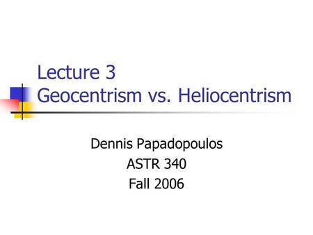 Lecture 3 Geocentrism vs. Heliocentrism Dennis Papadopoulos ASTR 340 Fall 2006.