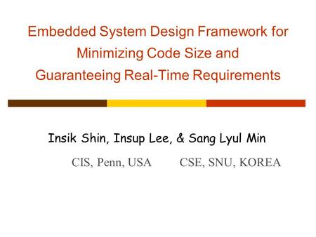 Embedded System Design Framework for Minimizing Code Size and Guaranteeing Real-Time Requirements Insik Shin, Insup Lee, & Sang Lyul Min CIS, Penn, USACSE,