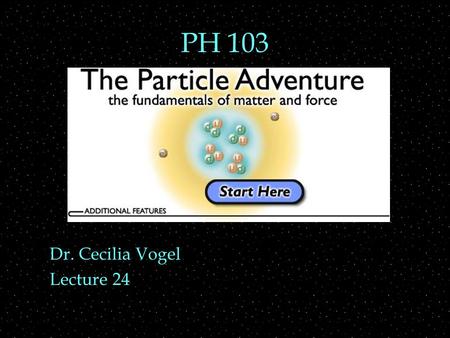 PH 103 Dr. Cecilia Vogel Lecture 24 Review Outline  Nuclei  decay rate and number of nuclei  Matter Particles  leptons & quarks  More Particles.