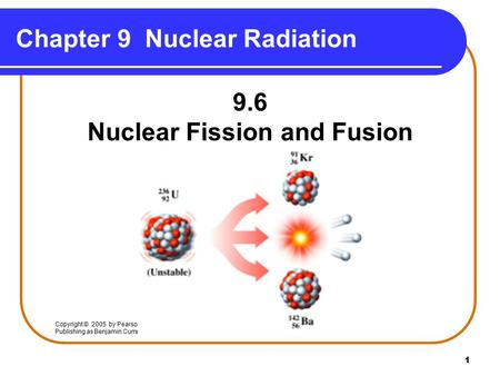 1 Chapter 9 Nuclear Radiation 9.6 Nuclear Fission and Fusion Copyright © 2005 by Pearson Education, Inc. Publishing as Benjamin Cummings.
