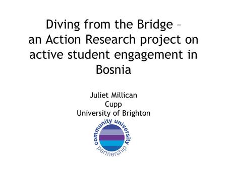 Diving from the Bridge – an Action Research project on active student engagement in Bosnia Juliet Millican Cupp University of Brighton.