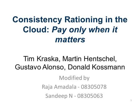 Consistency Rationing in the Cloud: Pay only when it matters Tim Kraska, Martin Hentschel, Gustavo Alonso, Donald Kossmann 27.09.2009 Systems Modified.