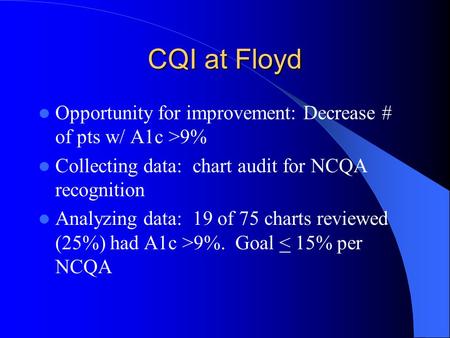 CQI at Floyd Opportunity for improvement: Decrease # of pts w/ A1c >9% Collecting data: chart audit for NCQA recognition Analyzing data: 19 of 75 charts.