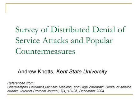 Survey of Distributed Denial of Service Attacks and Popular Countermeasures Andrew Knotts, Kent State University Referenced from: Charalampos Patrikakis,Michalis.
