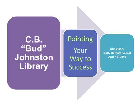 C.B. “Bud” Johnston Library Pointing Your Way to Success Alie Visser Dolly Borsato-Vassal April 18, 2010.