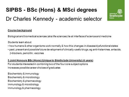 SIPBS - BSc (Hons) & MSci degrees Dr Charles Kennedy - academic selector Course background Biological and biomedical sciences (aka life sciences) lie at.
