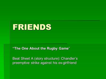 FRIENDS “The One About the Rugby Game” Beat Sheet A (story structure): Chandler’s preemptive strike against his ex-girlfriend.